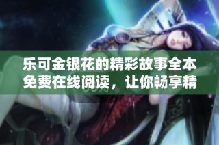 乐可金银花的精彩故事全本免费在线阅读，让你畅享精彩内容