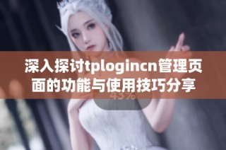 深入探讨tplogincn管理页面的功能与使用技巧分享