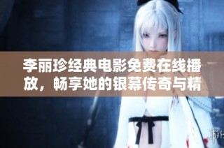 李丽珍经典电影免费在线播放，畅享她的银幕传奇与精彩表演