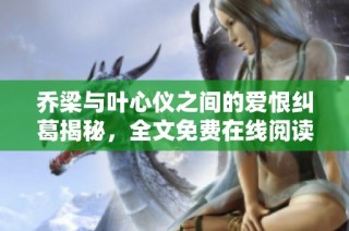 乔梁与叶心仪之间的爱恨纠葛揭秘，全文免费在线阅读等你来探讨