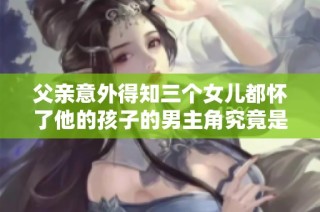 父亲意外得知三个女儿都怀了他的孩子的男主角究竟是谁