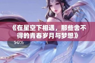 《在星空下相遇，那些舍不得的青春岁月与梦想》