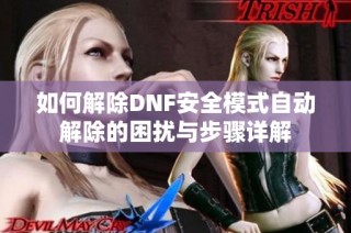 如何解除DNF安全模式自动解除的困扰与步骤详解