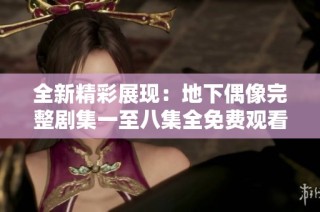 全新精彩展现：地下偶像完整剧集一至八集全免费观看