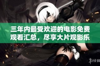 三年内最受欢迎的电影免费观看汇总，尽享大片观影乐趣