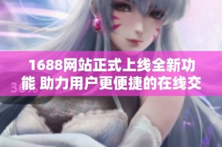 1688网站正式上线全新功能 助力用户更便捷的在线交易体验