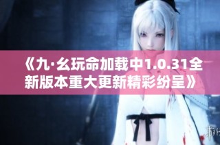 《九·幺玩命加载中1.0.31全新版本重大更新精彩纷呈》