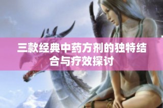 三款经典中药方剂的独特结合与疗效探讨