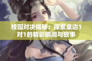 校园对决揭秘：探索桌边1对1的精彩瞬间与故事