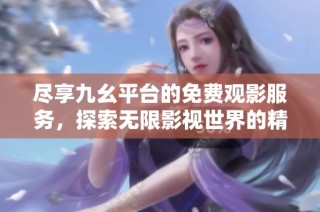 尽享九幺平台的免费观影服务，探索无限影视世界的精彩选择