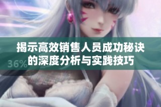 揭示高效销售人员成功秘诀的深度分析与实践技巧