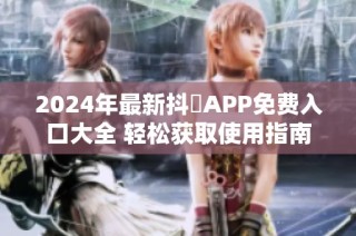 2024年最新抖抈APP免费入口大全 轻松获取使用指南