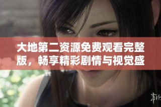 大地第二资源免费观看完整版，畅享精彩剧情与视觉盛宴在线体验