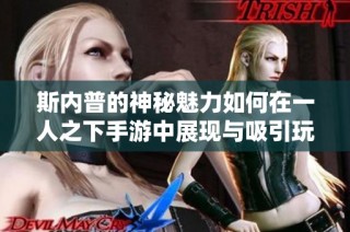 斯内普的神秘魅力如何在一人之下手游中展现与吸引玩家