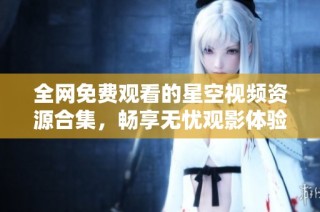 全网免费观看的星空视频资源合集，畅享无忧观影体验