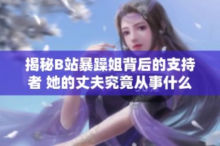 揭秘B站暴躁姐背后的支持者 她的丈夫究竟从事什么职业呢