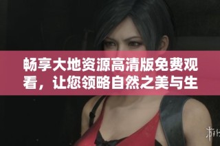 畅享大地资源高清版免费观看，让您领略自然之美与生态之奇