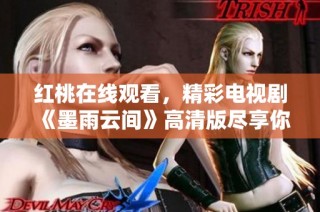 红桃在线观看，精彩电视剧《墨雨云间》高清版尽享你的视听盛宴