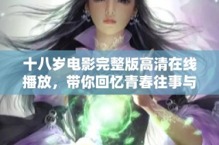十八岁电影完整版高清在线播放，带你回忆青春往事与成长经历