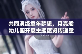 共同演绎童年梦想，月亮船幼儿园开展主题展览传递童趣之心