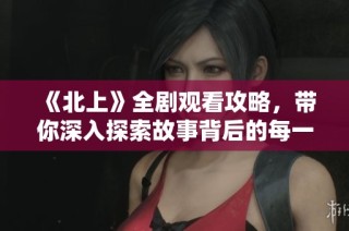 《北上》全剧观看攻略，带你深入探索故事背后的每一个细节