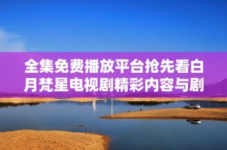 全集免费播放平台抢先看白月梵星电视剧精彩内容与剧情分析