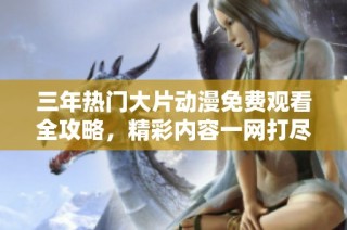 三年热门大片动漫免费观看全攻略，精彩内容一网打尽尽情享受