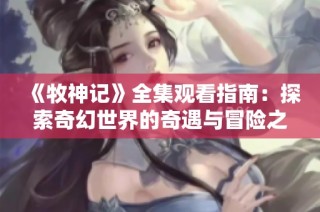 《牧神记》全集观看指南：探索奇幻世界的奇遇与冒险之旅