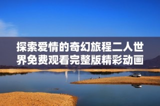 探索爱情的奇幻旅程二人世界免费观看完整版精彩动画电影