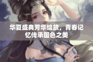 华夏盛典芳华绽放，青春记忆传承国色之美