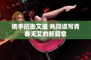 携手抗击艾滋 共同谱写青春无艾的新篇章