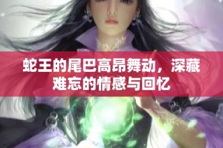 蛇王的尾巴高昂舞动，深藏难忘的情感与回忆