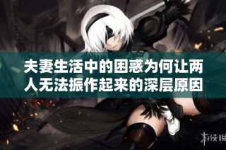 夫妻生活中的困惑为何让两人无法振作起来的深层原因探讨