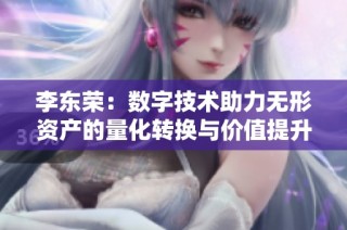 李东荣：数字技术助力无形资产的量化转换与价值提升