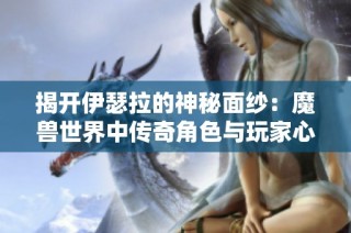 揭开伊瑟拉的神秘面纱：魔兽世界中传奇角色与玩家心态的分析