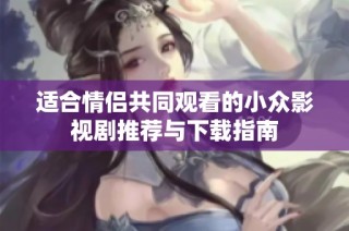 适合情侣共同观看的小众影视剧推荐与下载指南