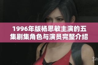 1996年版杨思敏主演的五集剧集角色与演员完整介绍