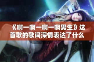 《啊一啊一啊一啊男生》这首歌的歌词深情表达了什么样的情感主题呢