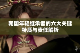 朝国年轻继承者的六大关键特质与责任解析