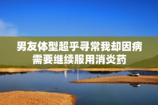 男友体型超乎寻常我却因病需要继续服用消炎药