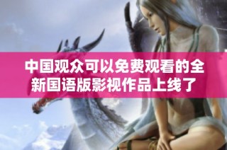 中国观众可以免费观看的全新国语版影视作品上线了