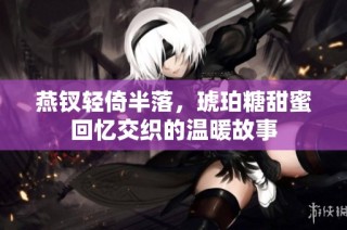 燕钗轻倚半落，琥珀糖甜蜜回忆交织的温暖故事