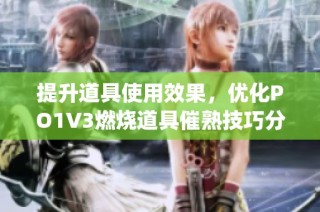 提升道具使用效果，优化PO1V3燃烧道具催熟技巧分享(1)