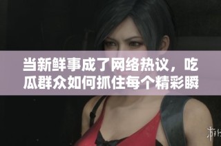 当新鲜事成了网络热议，吃瓜群众如何抓住每个精彩瞬间