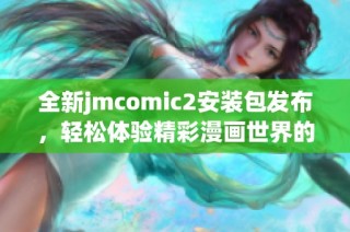 全新jmcomic2安装包发布，轻松体验精彩漫画世界的最佳选择