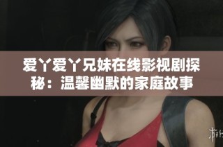 爱丫爱丫兄妹在线影视剧探秘：温馨幽默的家庭故事