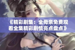 《精彩剧集：全母亲免费观看全集精彩剧情亮点盘点》
