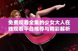 免费观看全集的少女大人在线观看平台推荐与精彩解析