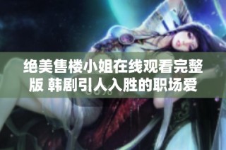 绝美售楼小姐在线观看完整版 韩剧引人入胜的职场爱情故事