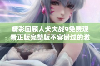 精彩回顾人犬大战9免费观看正版完整版不容错过的激烈对决